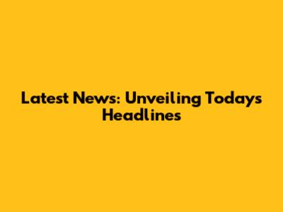 Latest News: Unveiling Today's Headlines