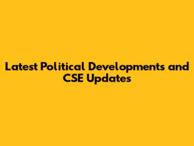 Latest Political Developments and CSE Updates