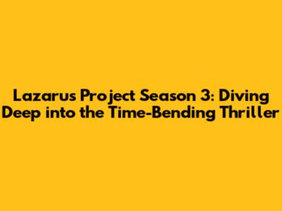 Lazarus Project Season 3: Diving Deep into the Time-Bending Thriller