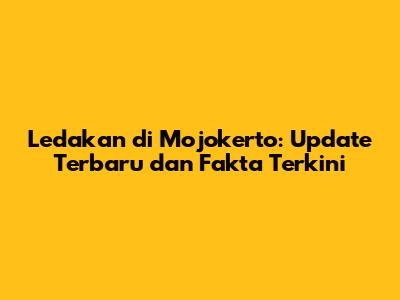 Ledakan di Mojokerto: Update Terbaru dan Fakta Terkini
