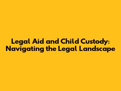 Legal Aid and Child Custody: Navigating the Legal Landscape