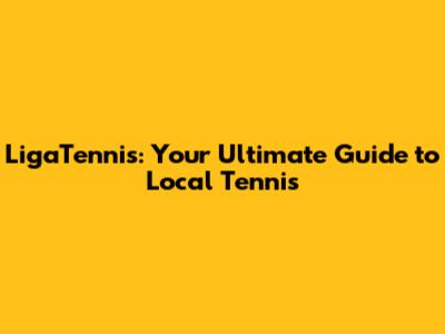 LigaTennis: Your Ultimate Guide to Local Tennis