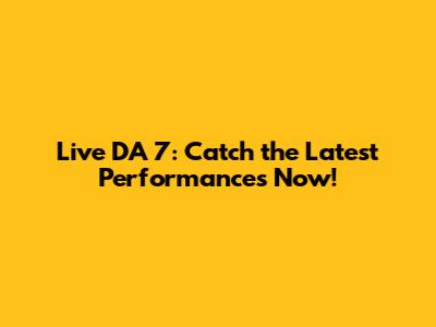 Live DA 7: Catch the Latest Performances Now!