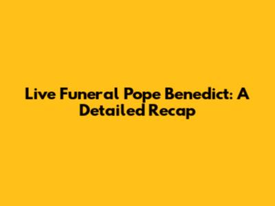 Live Funeral Pope Benedict: A Detailed Recap