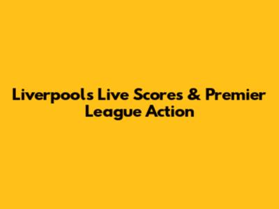 Liverpool's Live Scores & Premier League Action