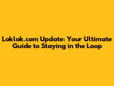 Loklok.com Update: Your Ultimate Guide to Staying in the Loop