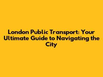 London Public Transport: Your Ultimate Guide to Navigating the City