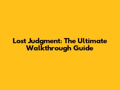 Lost Judgment: The Ultimate Walkthrough Guide