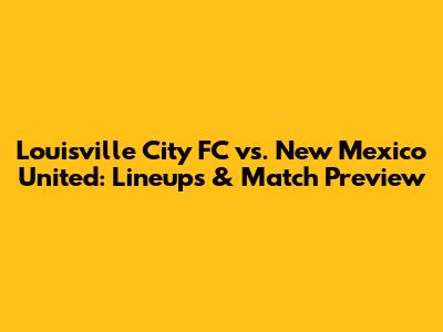 Louisville City FC vs. New Mexico United: Lineups & Match Preview