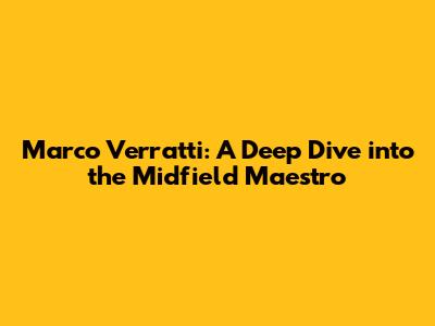 Marco Verratti: A Deep Dive into the Midfield Maestro