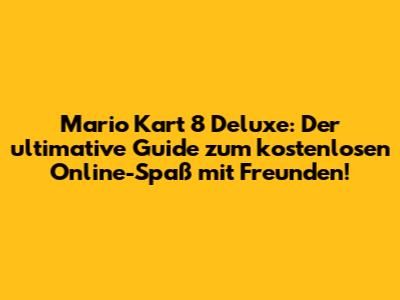 Mario Kart 8 Deluxe: Der ultimative Guide zum kostenlosen Online-Spaß mit Freunden!