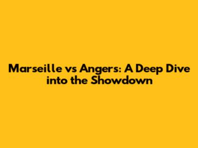 Marseille vs Angers: A Deep Dive into the Showdown