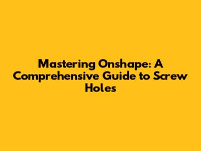Mastering Onshape: A Comprehensive Guide to Screw Holes
