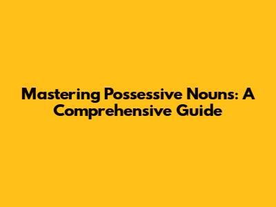 Mastering Possessive Nouns: A Comprehensive Guide