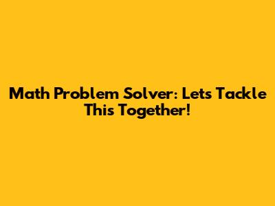 Math Problem Solver: Let's Tackle This Together!