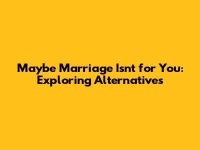 Maybe Marriage Isn't for You: Exploring Alternatives
