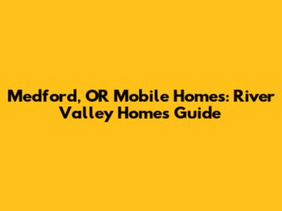 Medford, OR Mobile Homes: River Valley Homes Guide