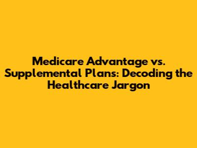 Medicare Advantage vs. Supplemental Plans: Decoding the Healthcare Jargon