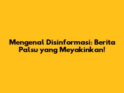 Mengenal Disinformasi: Berita Palsu yang Meyakinkan!