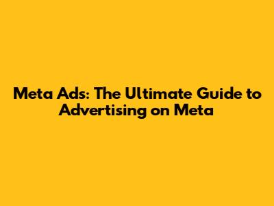 Meta Ads: The Ultimate Guide to Advertising on Meta