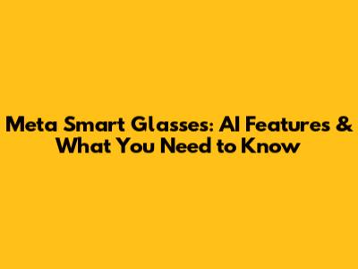 Meta Smart Glasses: AI Features & What You Need to Know