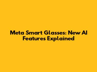 Meta Smart Glasses: New AI Features Explained