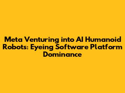 Meta Venturing into AI Humanoid Robots: Eyeing Software Platform Dominance