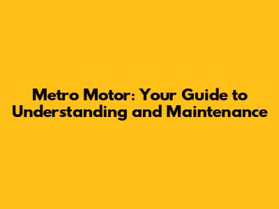 Metro Motor: Your Guide to Understanding and Maintenance