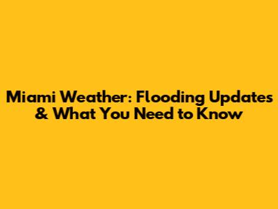 Miami Weather: Flooding Updates & What You Need to Know