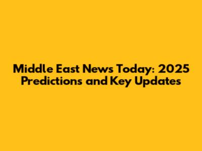 Middle East News Today: 2025 Predictions and Key Updates
