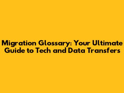 Migration Glossary: Your Ultimate Guide to Tech and Data Transfers