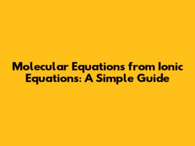 Molecular Equations from Ionic Equations: A Simple Guide