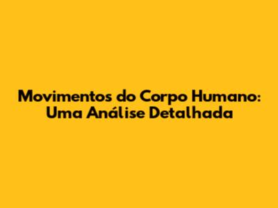 Movimentos do Corpo Humano: Uma Análise Detalhada