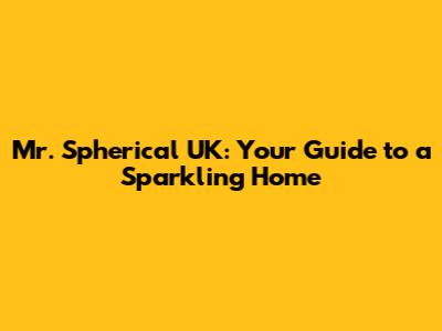 Mr. Spherical UK: Your Guide to a Sparkling Home