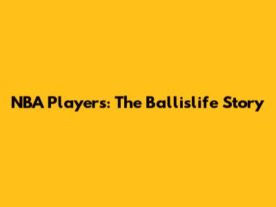 NBA Players: The Ballislife Story