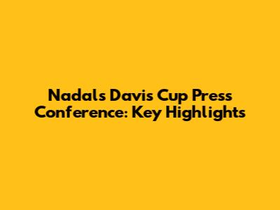 Nadal's Davis Cup Press Conference: Key Highlights