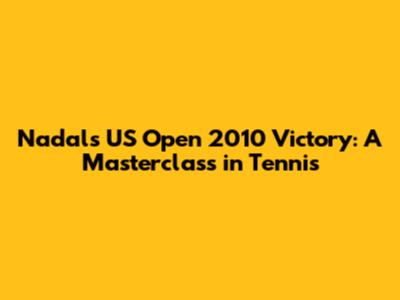Nadal's US Open 2010 Victory: A Masterclass in Tennis
