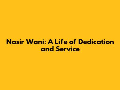 Nasir Wani: A Life of Dedication and Service