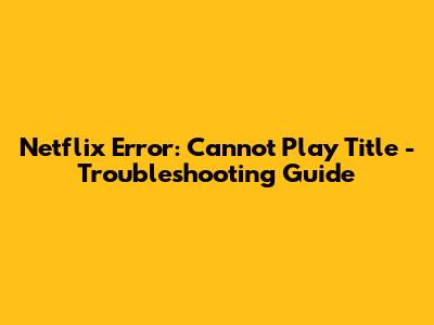 Netflix Error: Cannot Play Title - Troubleshooting Guide