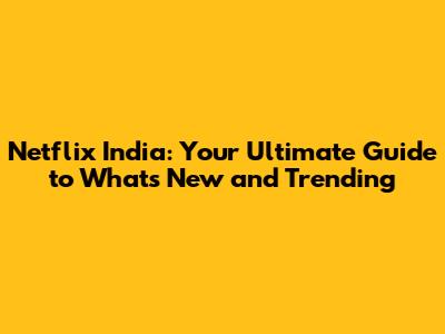 Netflix India: Your Ultimate Guide to What's New and Trending