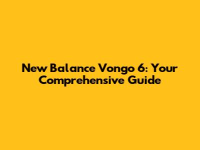 New Balance Vongo 6: Your Comprehensive Guide