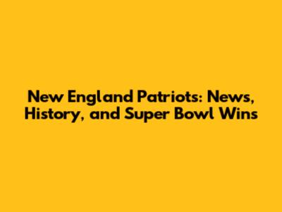 New England Patriots: News, History, and Super Bowl Wins