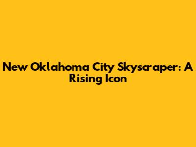 New Oklahoma City Skyscraper: A Rising Icon