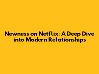 Newness on Netflix: A Deep Dive into Modern Relationships