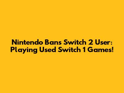 Nintendo Bans Switch 2 User: Playing Used Switch 1 Games!