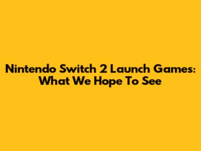 Nintendo Switch 2 Launch Games: What We Hope To See