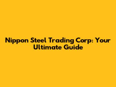 Nippon Steel Trading Corp: Your Ultimate Guide