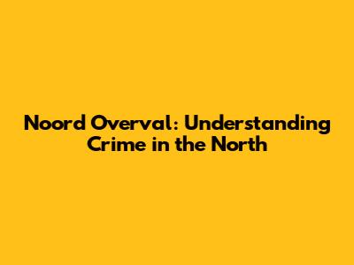 Noord Overval: Understanding Crime in the North