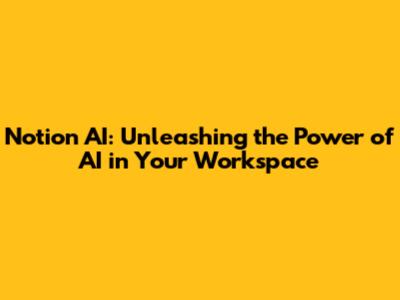 Notion AI: Unleashing the Power of AI in Your Workspace
