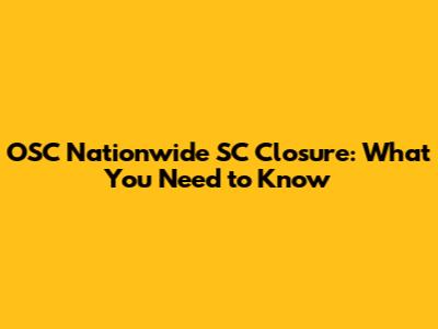 OSC Nationwide SC Closure: What You Need to Know